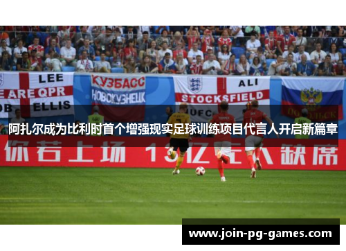 阿扎尔成为比利时首个增强现实足球训练项目代言人开启新篇章