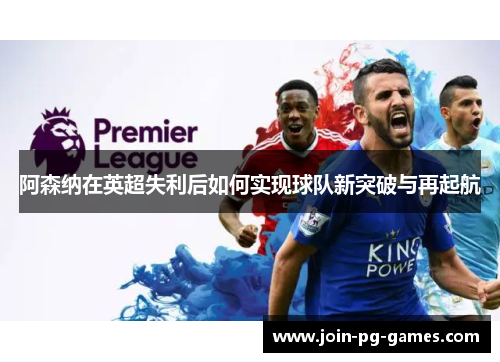 阿森纳在英超失利后如何实现球队新突破与再起航