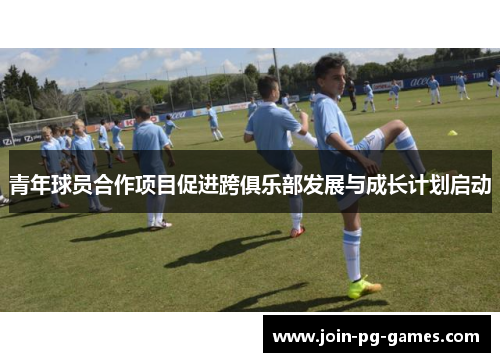 青年球员合作项目促进跨俱乐部发展与成长计划启动