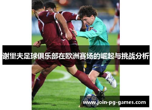 谢里夫足球俱乐部在欧洲赛场的崛起与挑战分析