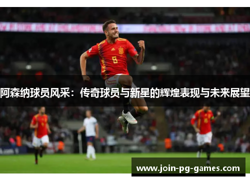 阿森纳球员风采：传奇球员与新星的辉煌表现与未来展望